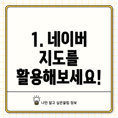 1. 네이버 지도를 활용해보세요!