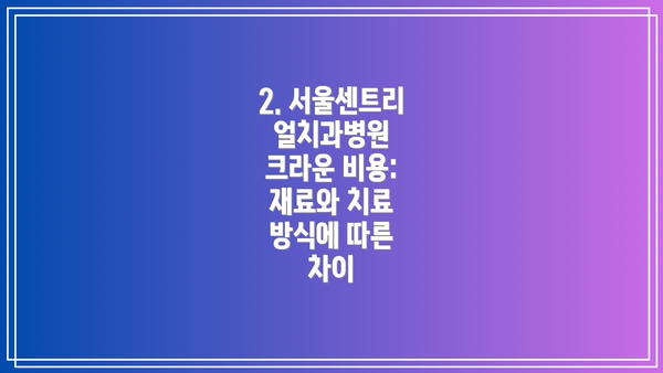 2. 서울센트리얼치과병원 크라운 비용: 재료와 치료 방식에 따른 차이