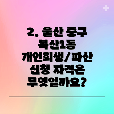 2. 울산 중구 복산1동 개인회생/파산 신청 자격은 무엇일까요?
