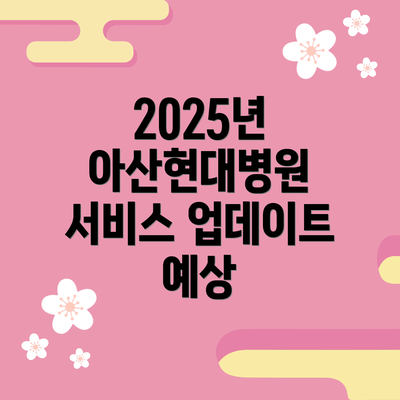 2025년 아산현대병원 서비스 업데이트 예상