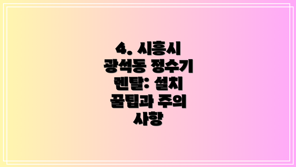 4. 시흥시 광석동 정수기 렌탈: 설치 꿀팁과 주의 사항