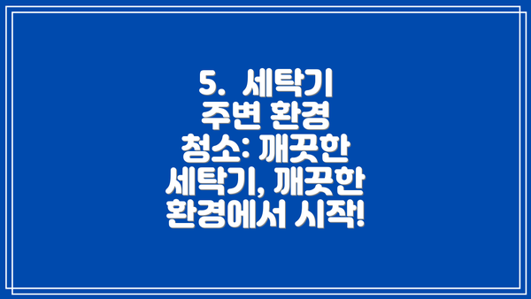 5.  세탁기 주변 환경 청소: 깨끗한 세탁기, 깨끗한 환경에서 시작!