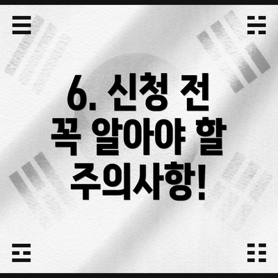 6. 신청 전 꼭 알아야 할 주의사항!