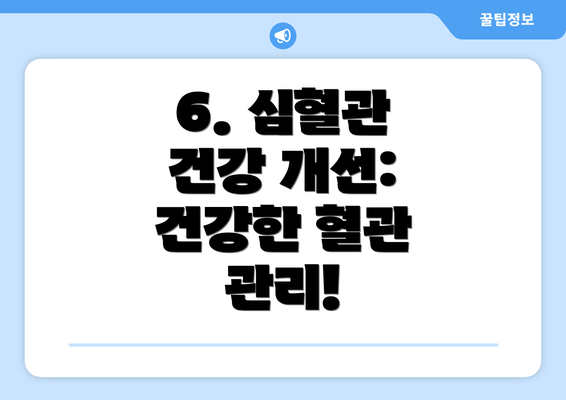 6. 심혈관 건강 개선:  건강한 혈관 관리!
