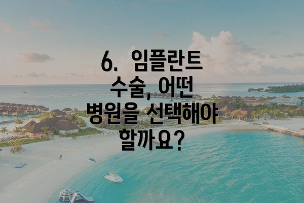 6.  임플란트 수술, 어떤 병원을 선택해야 할까요?